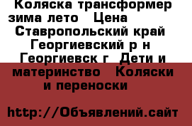 Коляска трансформер зима-лето › Цена ­ 7 000 - Ставропольский край, Георгиевский р-н, Георгиевск г. Дети и материнство » Коляски и переноски   